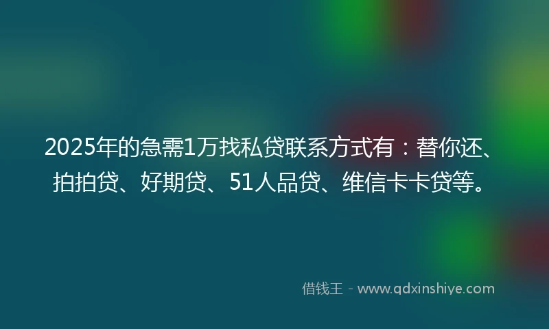 2025年的急需1万找私贷联系方式有：替你还、拍拍贷、好期贷、51人品贷、维信卡卡贷等。