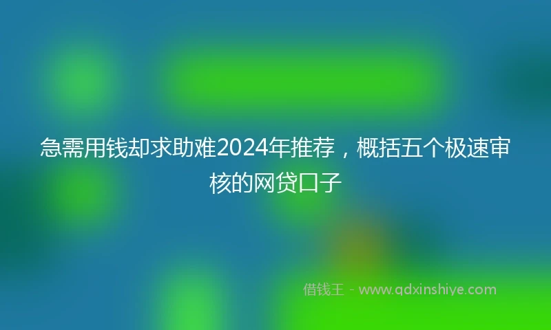 急需用钱却求助难2024年推荐，概括五个极速审核的网贷口子