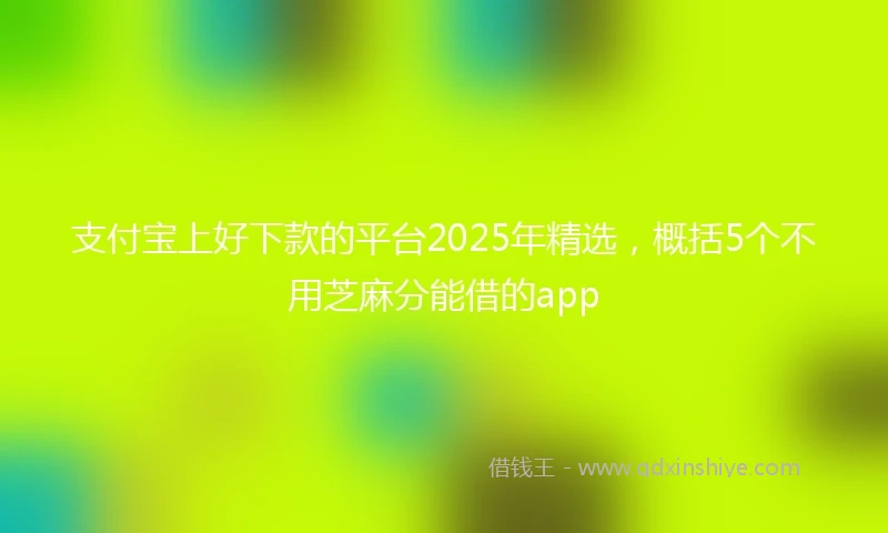支付宝上好下款的平台2025年精选，概括5个不用芝麻分能借的app