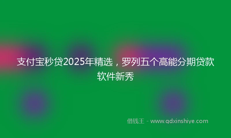 支付宝秒贷2025年精选，罗列五个高能分期贷款软件新秀