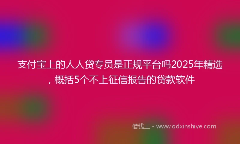 支付宝上的人人贷专员是正规平台吗2025年精选，概括5个不上征信报告的贷款软件