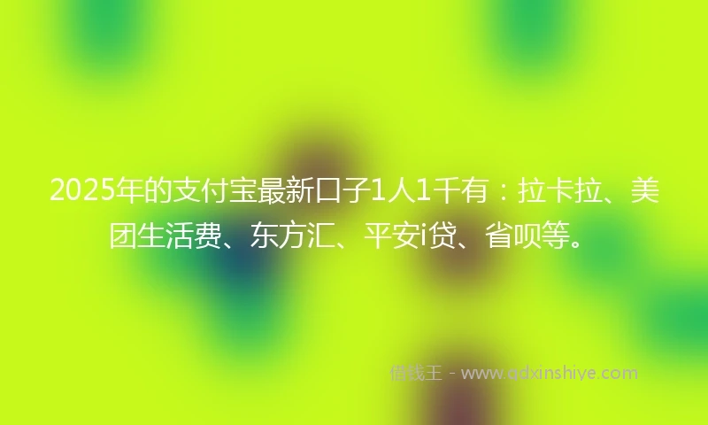 2025年的支付宝最新口子1人1千有：拉卡拉、美团生活费、东方汇、平安i贷、省呗等。