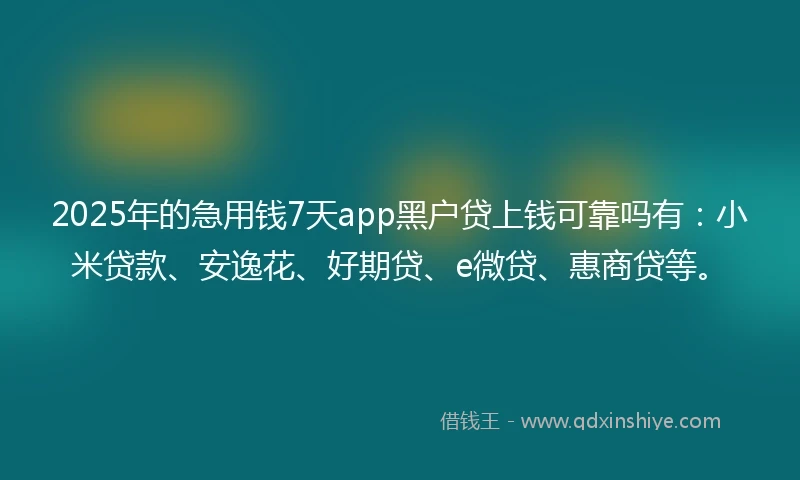 2025年的急用钱7天app黑户贷上钱可靠吗有：小米贷款、安逸花、好期贷、e微贷、惠商贷等。