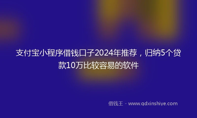 支付宝小程序借钱口子2024年推荐，归纳5个贷款10万比较容易的软件