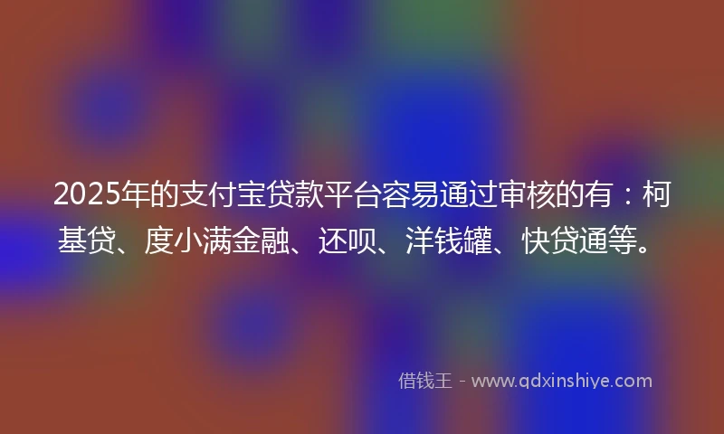 2025年的支付宝贷款平台容易通过审核的有：柯基贷、度小满金融、还呗、洋钱罐、快贷通等。