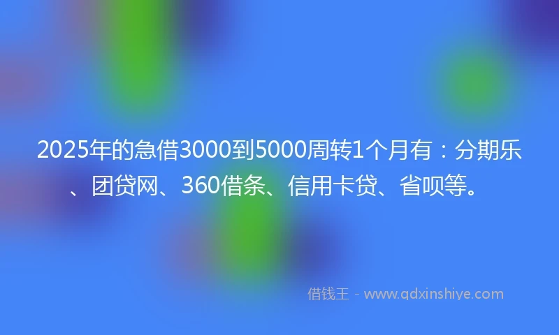 2025年的急借3000到5000周转1个月有：分期乐、团贷网、360借条、信用卡贷、省呗等。