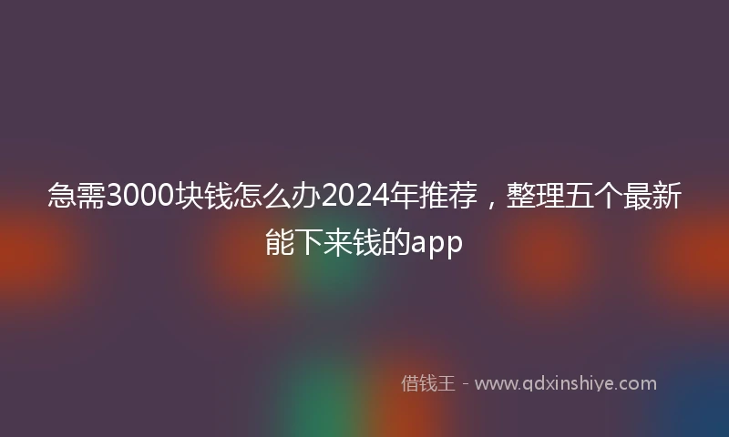 急需3000块钱怎么办2024年推荐，整理五个最新能下来钱的app