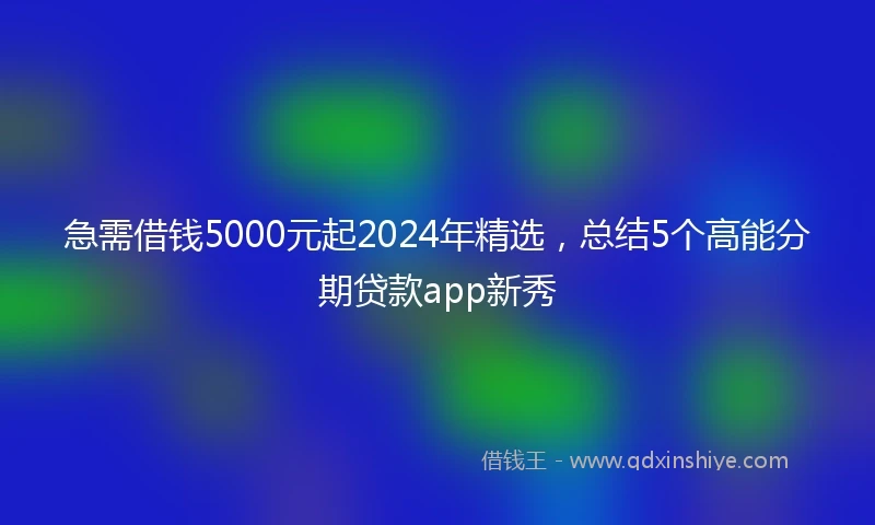 急需借钱5000元起2024年精选，总结5个高能分期贷款app新秀