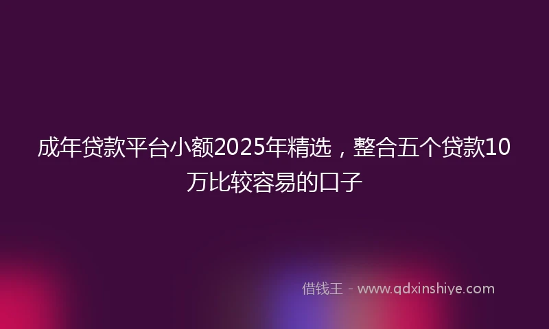 成年贷款平台小额2025年精选，整合五个贷款10万比较容易的口子