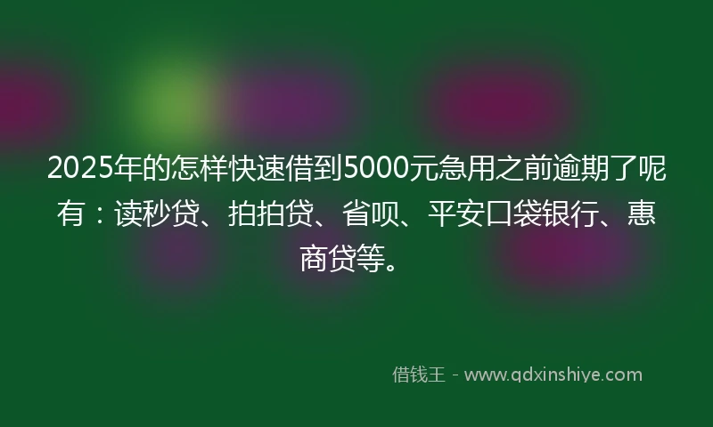 2025年的怎样快速借到5000元急用之前逾期了呢有：读秒贷、拍拍贷、省呗、平安口袋银行、惠商贷等。