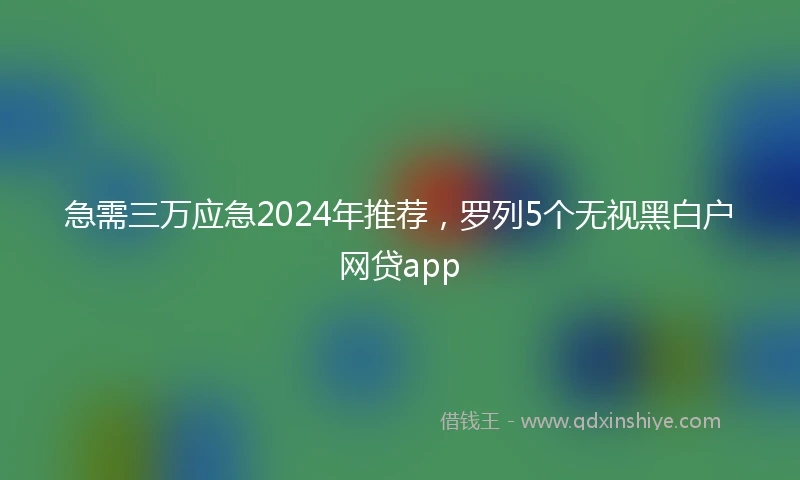 急需三万应急2024年推荐，罗列5个无视黑白户网贷app