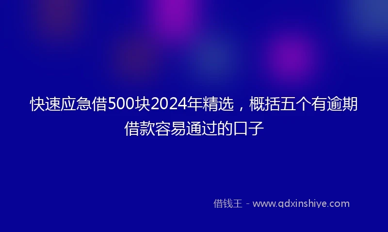 快速应急借500块2024年精选，概括五个有逾期借款容易通过的口子