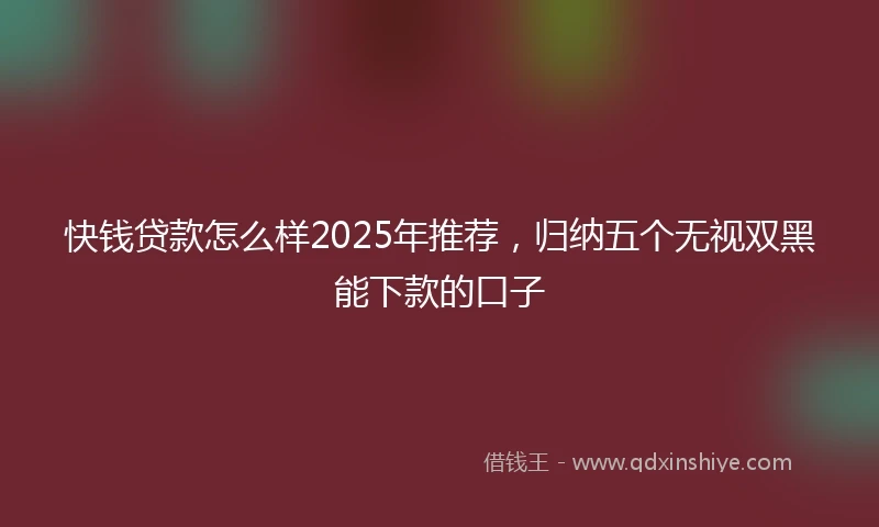 快钱贷款怎么样2025年推荐,归纳五个无视双黑能下款的口子