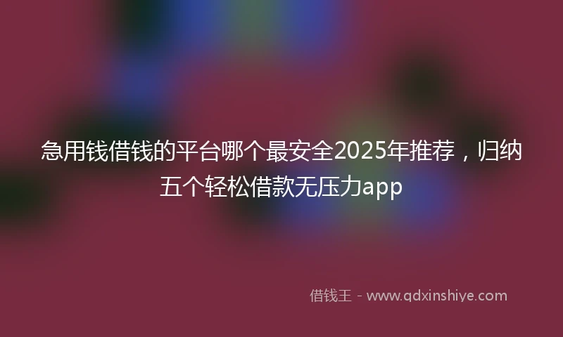 急用钱借钱的平台哪个最安全2025年推荐，归纳五个轻松借款无压力app