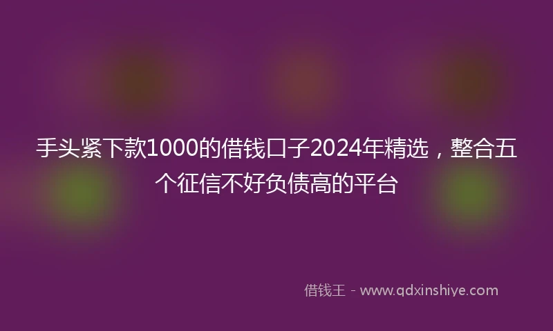 手头紧下款1000的借钱口子2024年精选，整合五个征信不好负债高的平台