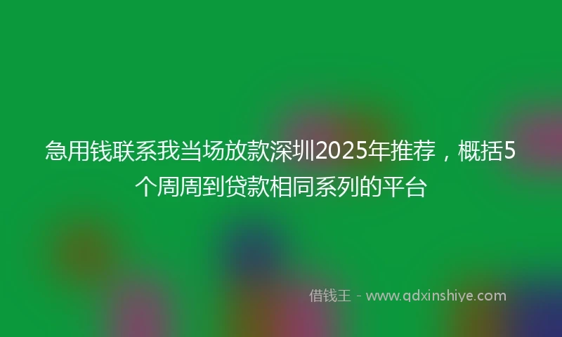 急用钱联系我当场放款深圳2025年推荐，概括5个周周到贷款相同系列的平台