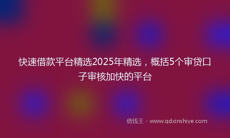 快速借款平台精选2025年精选，概括5个审贷口子审核加快的平台