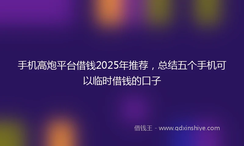 手机高炮平台借钱2025年推荐，总结五个手机可以临时借钱的口子