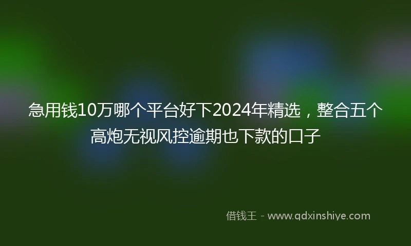 急用钱10万哪个平台好下2024年精选，整合五个高炮无视风控逾期也下款的口子