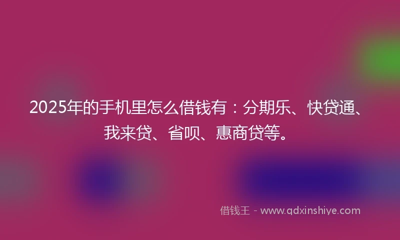 2025年的手机里怎么借钱有：分期乐、快贷通、我来贷、省呗、惠商贷等。