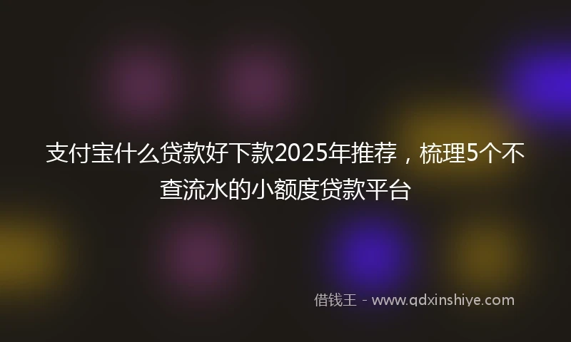 支付宝什么贷款好下款2025年推荐，梳理5个不查流水的小额度贷款平台