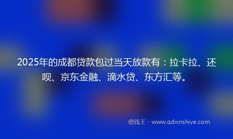 2025年的成都贷款包过当天放款有：拉卡拉、还呗、京东金融、滴水贷、东方汇等。