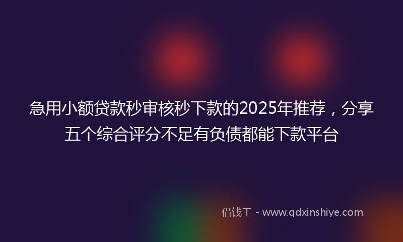 急用小额贷款秒审核秒下款的2025年推荐，分享五个综合评分不足有负债都能下款平台