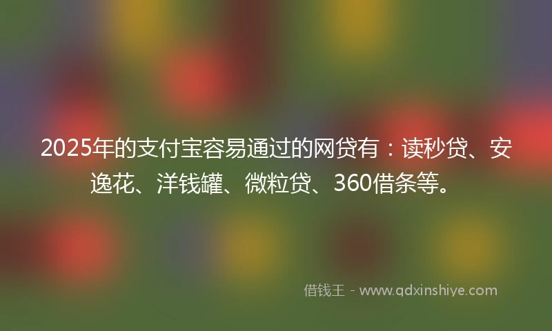 2025年的支付宝容易通过的网贷有：读秒贷、安逸花、洋钱罐、微粒贷、360借条等。
