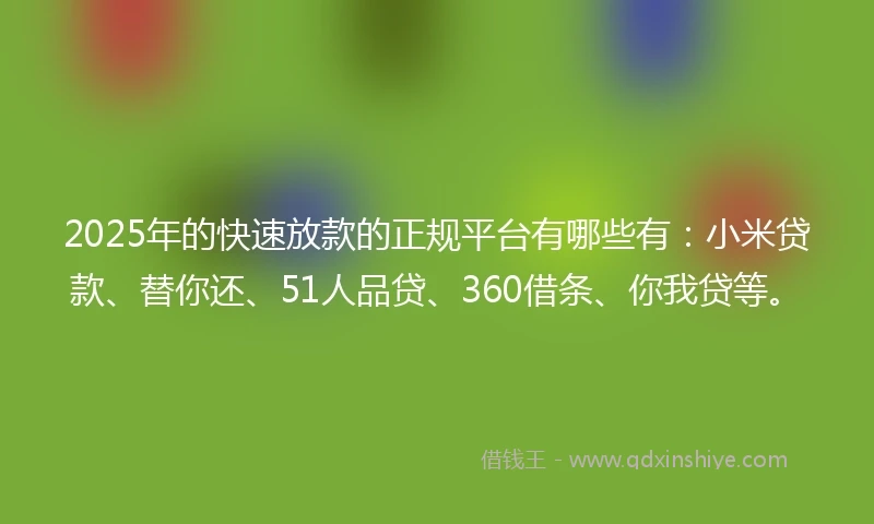 2025年的快速放款的正规平台有哪些有：小米贷款、替你还、51人品贷、360借条、你我贷等。