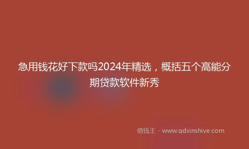 急用钱花好下款吗2024年精选，概括五个高能分期贷款软件新秀