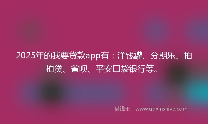 2025年的我要贷款app有：洋钱罐、分期乐、拍拍贷、省呗、平安口袋银行等。