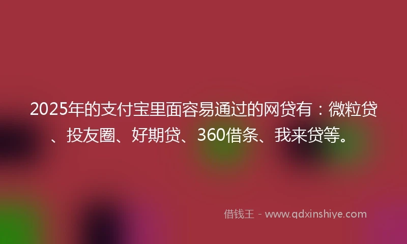 2025年的支付宝里面容易通过的网贷有：微粒贷、投友圈、好期贷、360借条、我来贷等。
