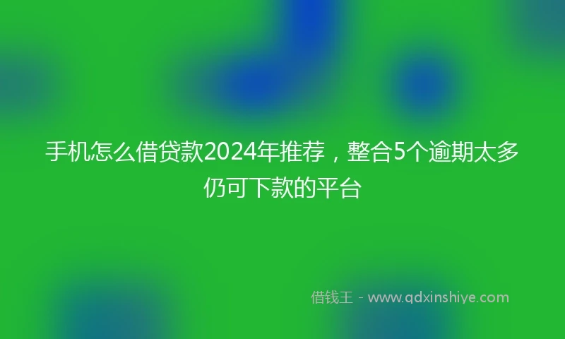 手机怎么借贷款2024年推荐，整合5个逾期太多仍可下款的平台