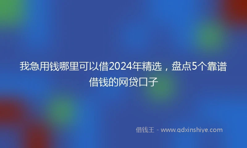 我急用钱哪里可以借2024年精选，盘点5个靠谱借钱的网贷口子