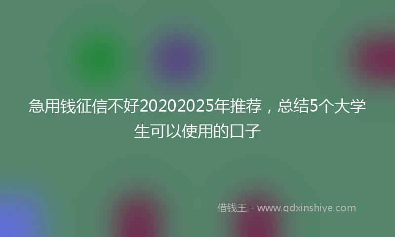 急用钱征信不好20202025年推荐，总结5个大学生可以使用的口子