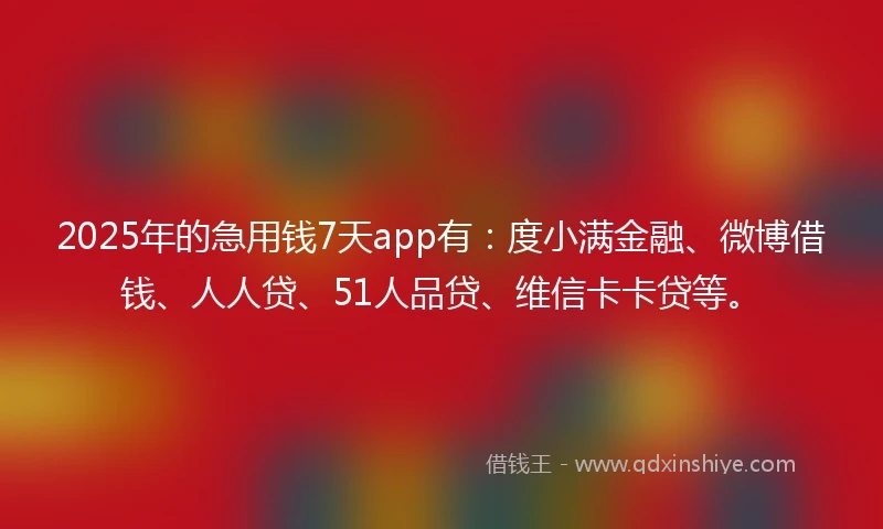 2025年的急用钱7天app有：度小满金融、微博借钱、人人贷、51人品贷、维信卡卡贷等。
