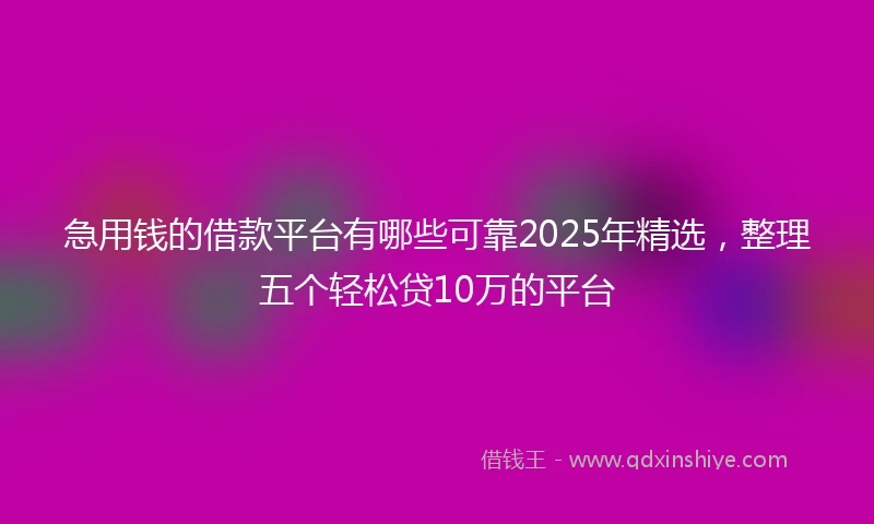 急用钱的借款平台有哪些可靠2025年精选，整理五个轻松贷10万的平台