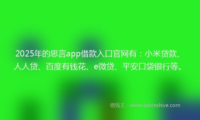 2025年的思言app借款入口官网有：小米贷款、人人贷、百度有钱花、e微贷、平安口袋银行等。