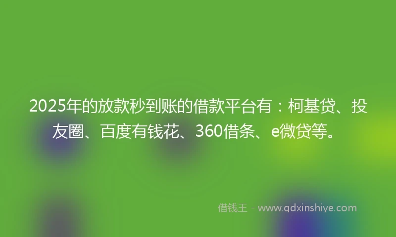 2025年的放款秒到账的借款平台有：柯基贷、投友圈、百度有钱花、360借条、e微贷等。