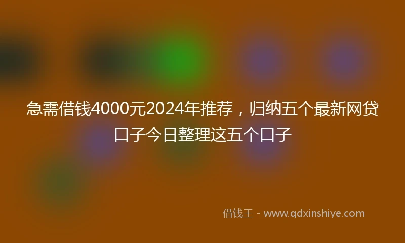 急需借钱4000元2024年推荐，归纳五个最新网贷口子今日整理这五个口子