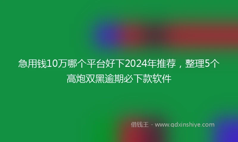 急用钱10万哪个平台好下2024年推荐，整理5个高炮双黑逾期必下款软件