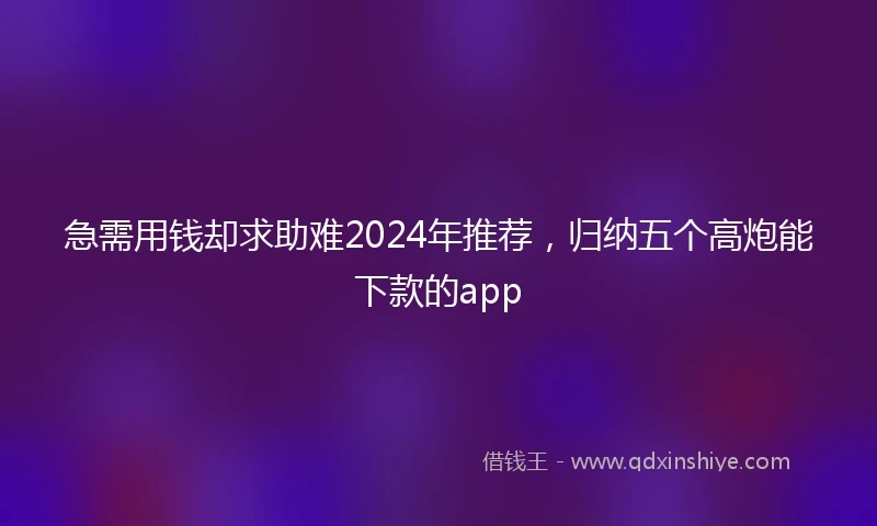 急需用钱却求助难2024年推荐，归纳五个高炮能下款的app