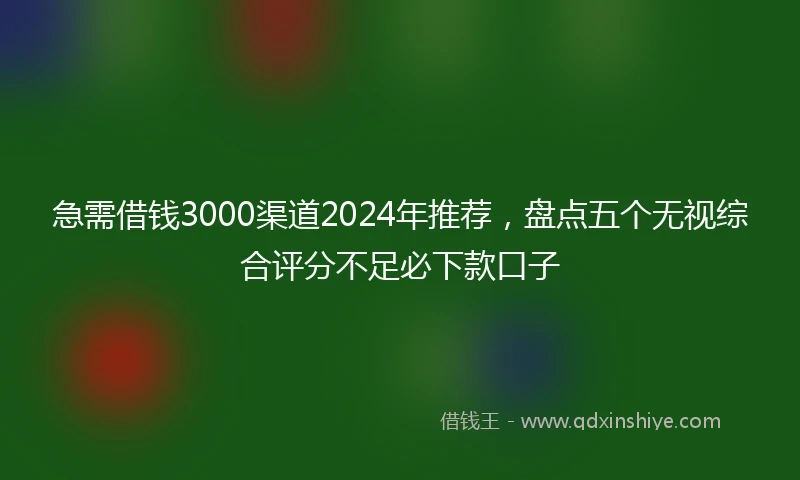 急需借钱3000渠道2024年推荐，盘点五个无视综合评分不足必下款口子