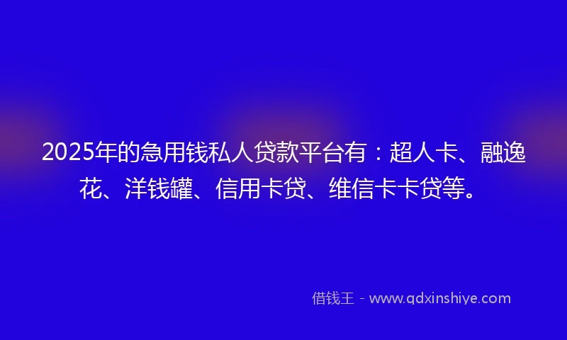 2025年的急用钱私人贷款平台有：超人卡、融逸花、洋钱罐、信用卡贷、维信卡卡贷等。