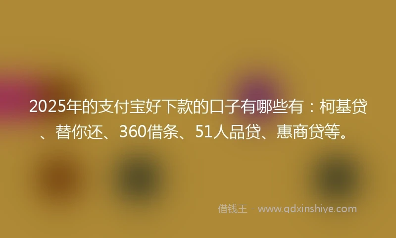 2025年的支付宝好下款的口子有哪些有：柯基贷、替你还、360借条、51人品贷、惠商贷等。
