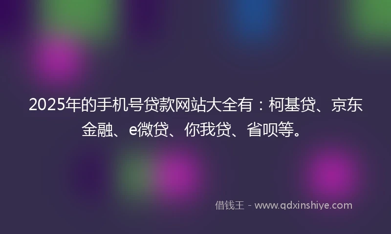 2025年的手机号贷款网站大全有：柯基贷、京东金融、e微贷、你我贷、省呗等。
