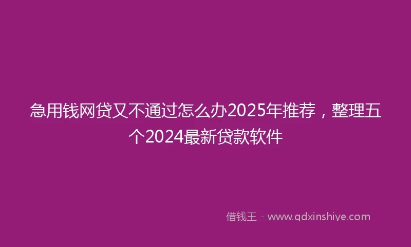 急用钱网贷又不通过怎么办2025年推荐，整理五个2024最新贷款软件