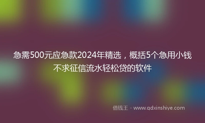 急需500元应急款2024年精选,概括5个急用小钱不求征信流水轻松贷的软件