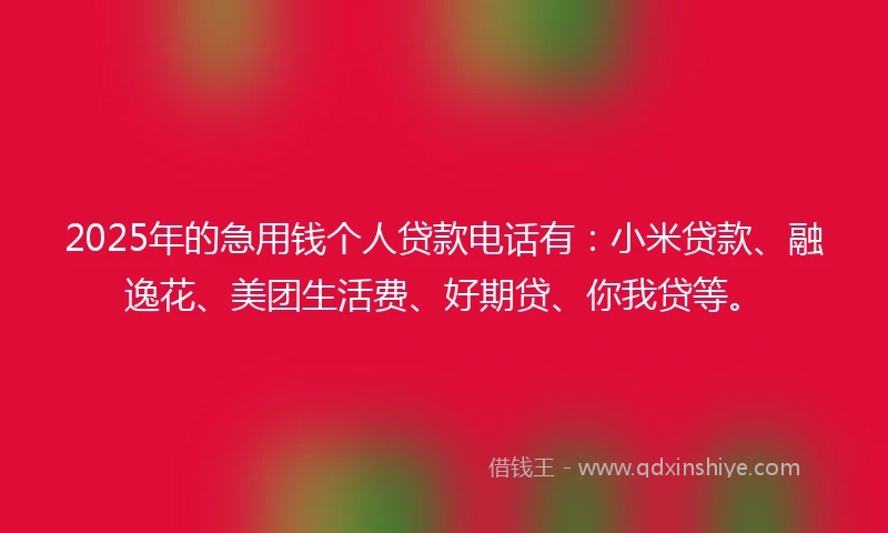 2025年的急用钱个人贷款电话有：小米贷款、融逸花、美团生活费、好期贷、你我贷等。