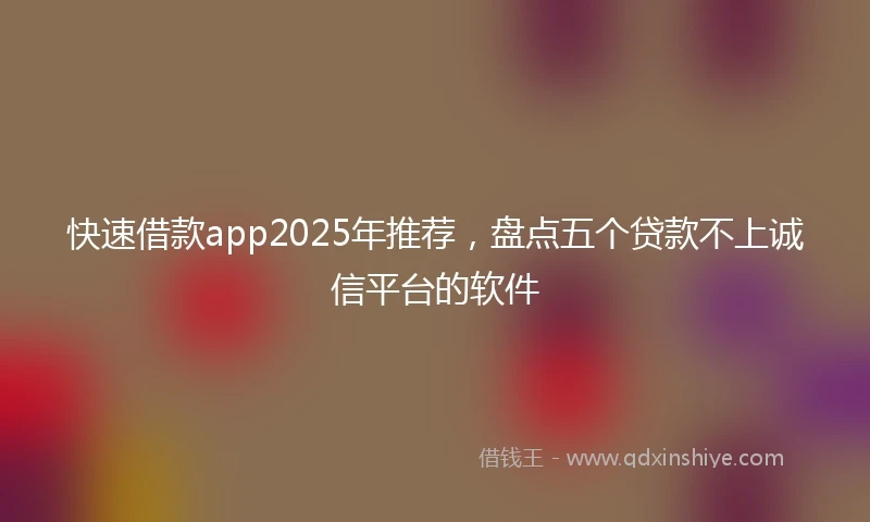 快速借款app2025年推荐，盘点五个贷款不上诚信平台的软件